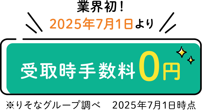 業界初!2025年7月1日より受取時手数料0円 ※りそなグループ調べ 2025年7月1日時点