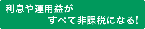 利息や運用益がすべて非課税になる！