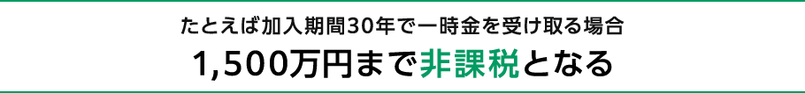 たとえば加入期間30年で一時金を受け取る場合1,500万円まで非課税となる
