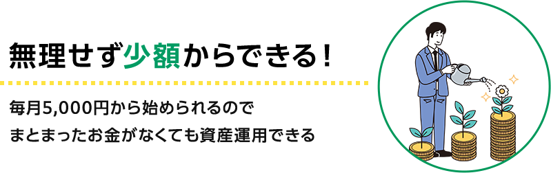 無理せず少額からできる！ 毎月5,000円から始められるのでまとまったお金がなくても資産運用できる