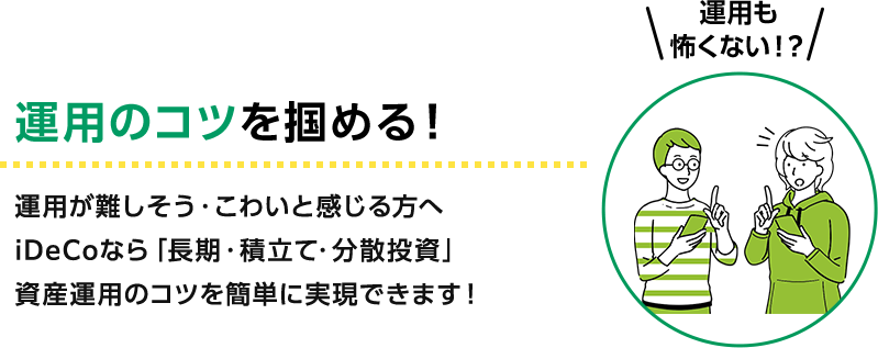 運用のコツを掴める！ 運用が難しそう・こわいと感じる方へiDeCoなら「長期・積立て・分散投資」資産運用のコツを簡単に実現できます！