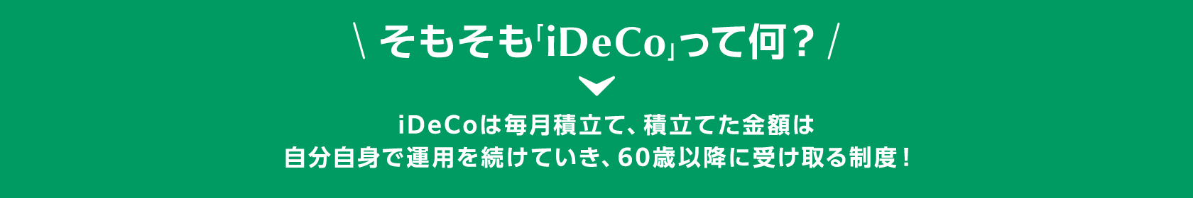 そもそも「iDeCo」って何？ iDeCoは毎月積立て、積立てた金額は自分自身で運用を続けていき、60歳以降に受け取る制度! 