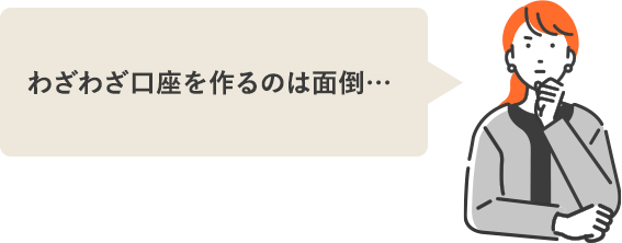 わざわざ口座を作るのは面倒…