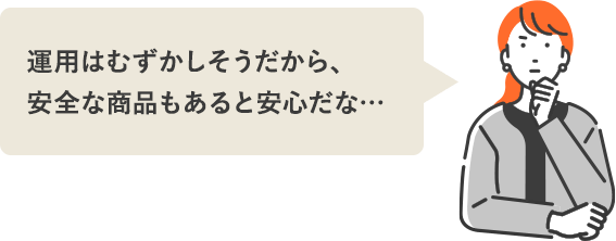 運用はむずかしそうだから、安全な商品もあると安心だな…