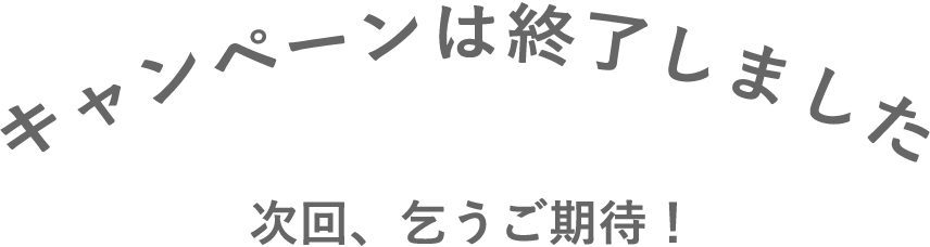 キャンペーンは終了しました　次回、乞うご期待！