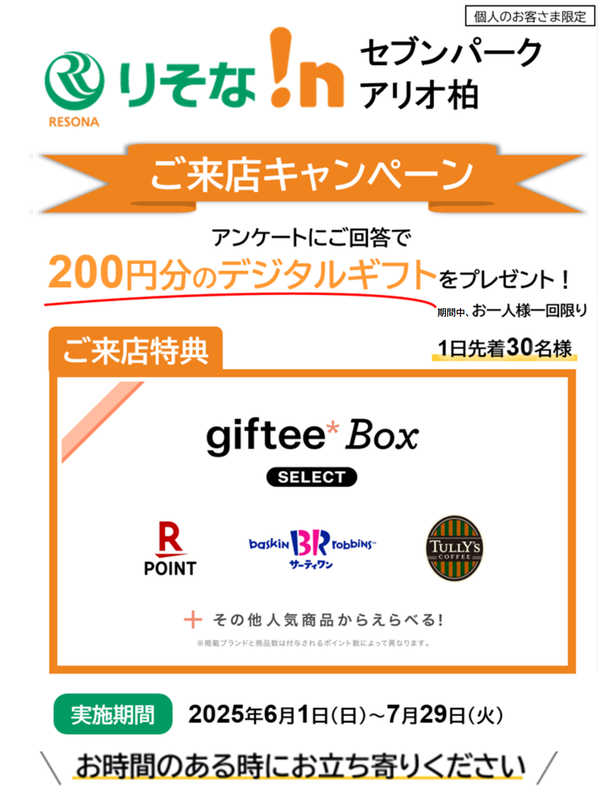 ご来店キャンペーン,アンケートにご回答で200円分のデジタルギフトプレゼント(お一人様一回限り),1日先着30名,実施期間2025年6月1日(日)~7月29日(火)【ロゴ】ギフティボックス【ロゴ】楽天ポイント【ロゴ】サーティワン【ロゴ】タリーズコーヒー