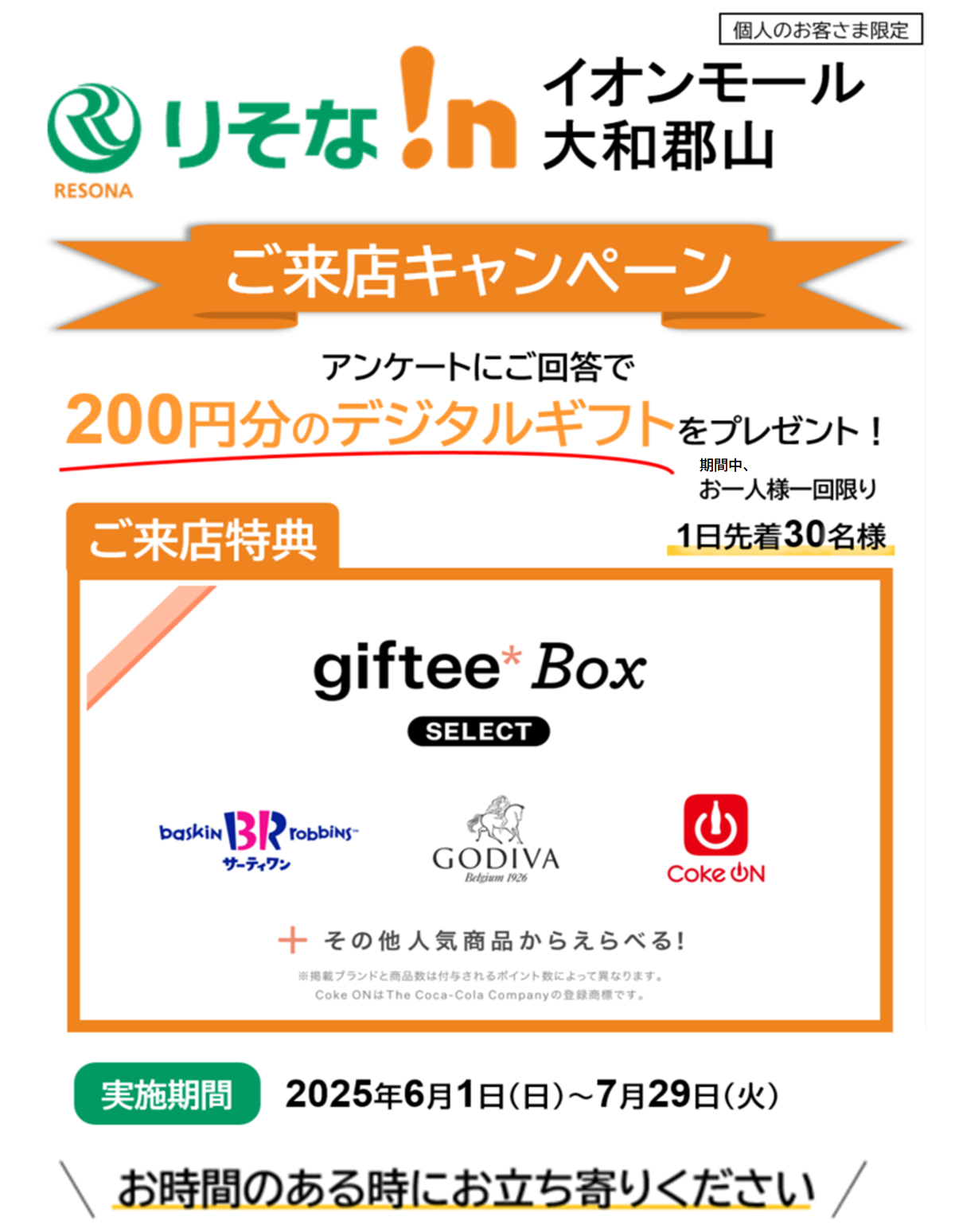 ご来店キャンペーン,アンケートにご回答で200円分のデジタルギフトプレゼント(お一人様一回限り),1日先着30名,実施期間2025年6月1日(日)~7月29日(火)【ロゴ】ギフティボックス【ロゴ】サーティワン【ロゴ】ゴディバ(GODIVA)【ロゴ】Coke ON(コーク オン)