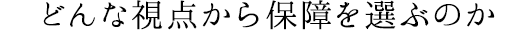 どんな視点から保障を選ぶのか