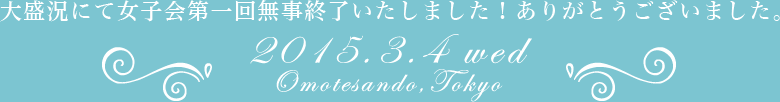 大盛況にて女子会第1回無事終了いたしました!ありがとうございました。 2015.3.4 wed Omatesando,tokyo